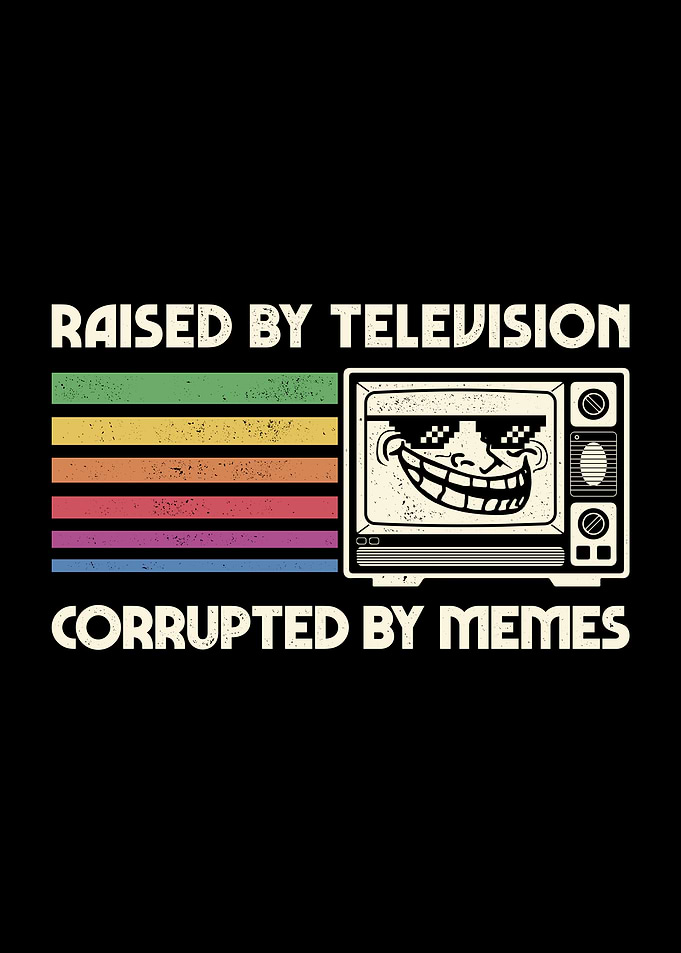 Raised by TV Corrupted by Memes