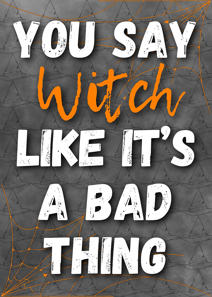 you say witch like its a bad thing