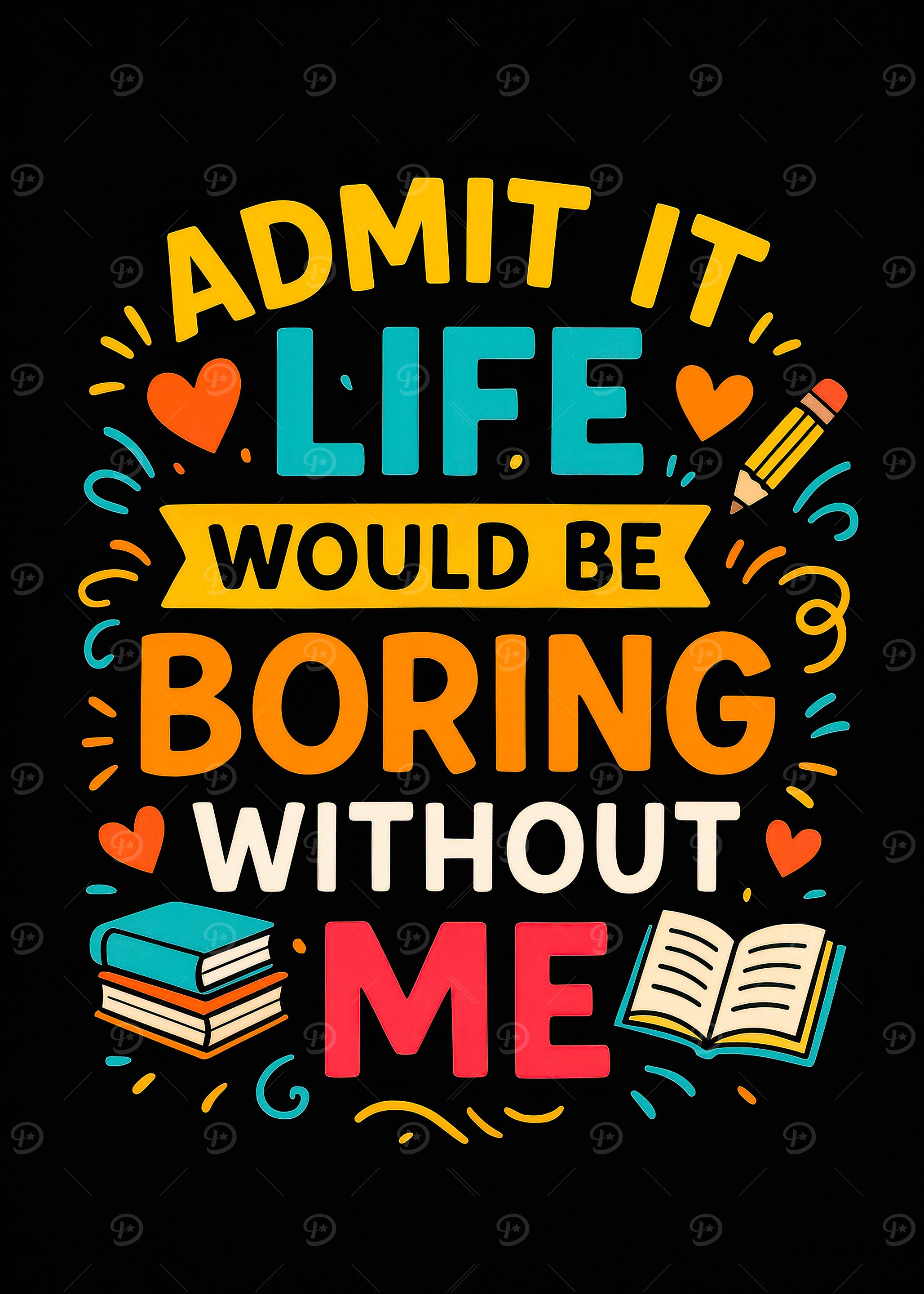 Admit It Life Would Be Boring Without Me