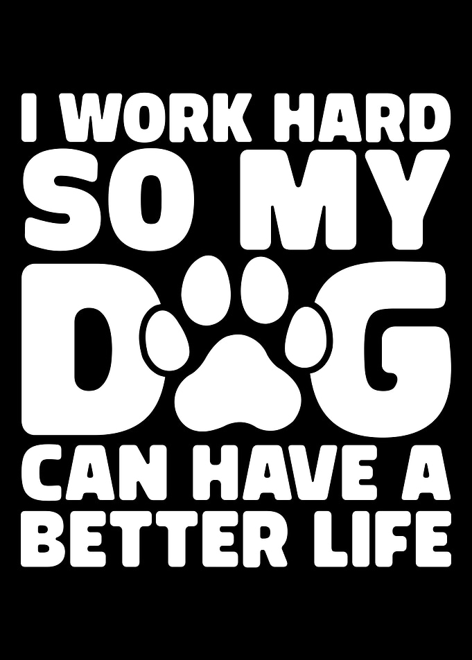 I Work Hard So My Dog Can Have A Better Life