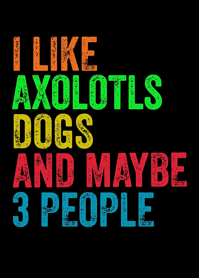 I Like Axolotls Dogs And Maybe 3 People