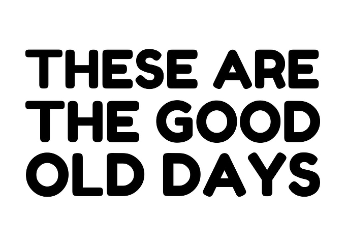 These Are The Good Old Days