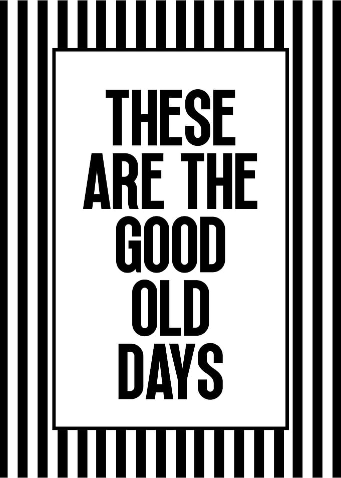 These are the good old days