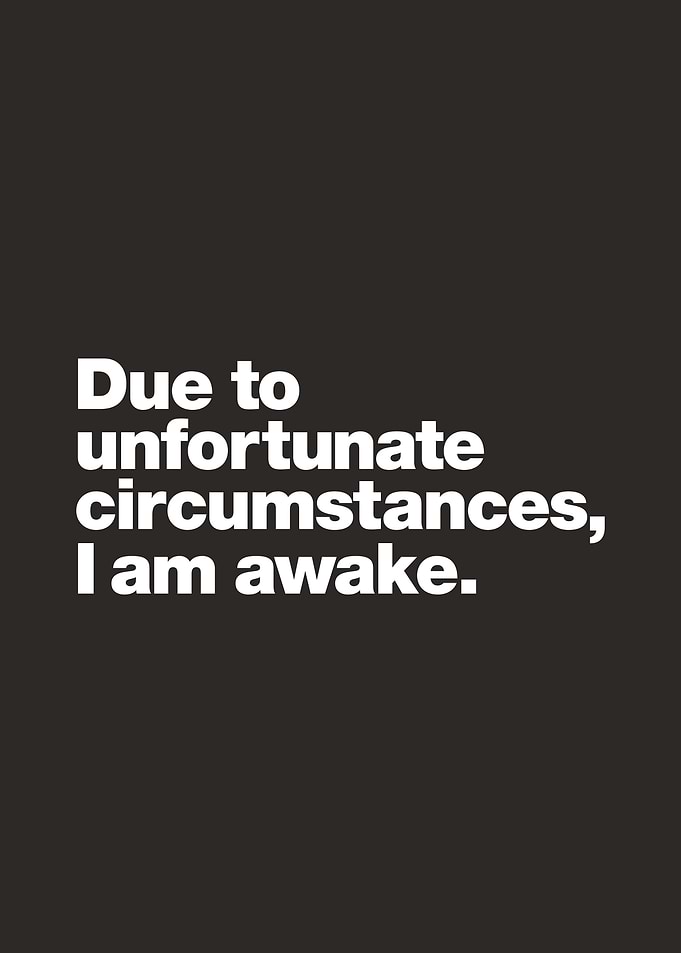 Due to unfortunate circumstances, I am awake.