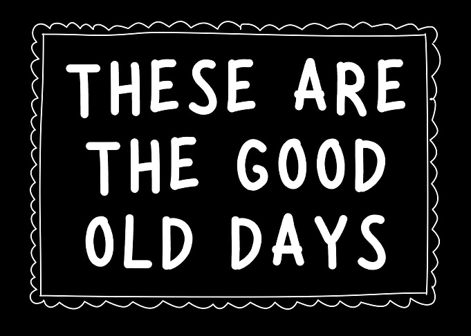These Are The Good Old Days