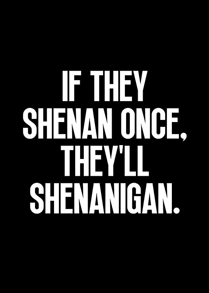 If they shenan once they'll shenanigan