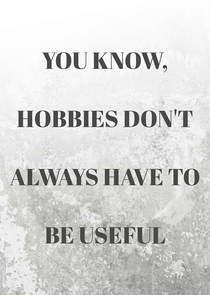 You Know, Hobbies Don't Always Have to Be Useful Quotes