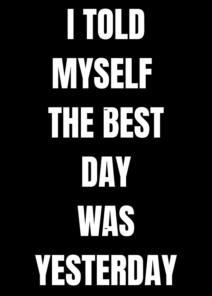 I Told Myself The Best Day Was Yesterday