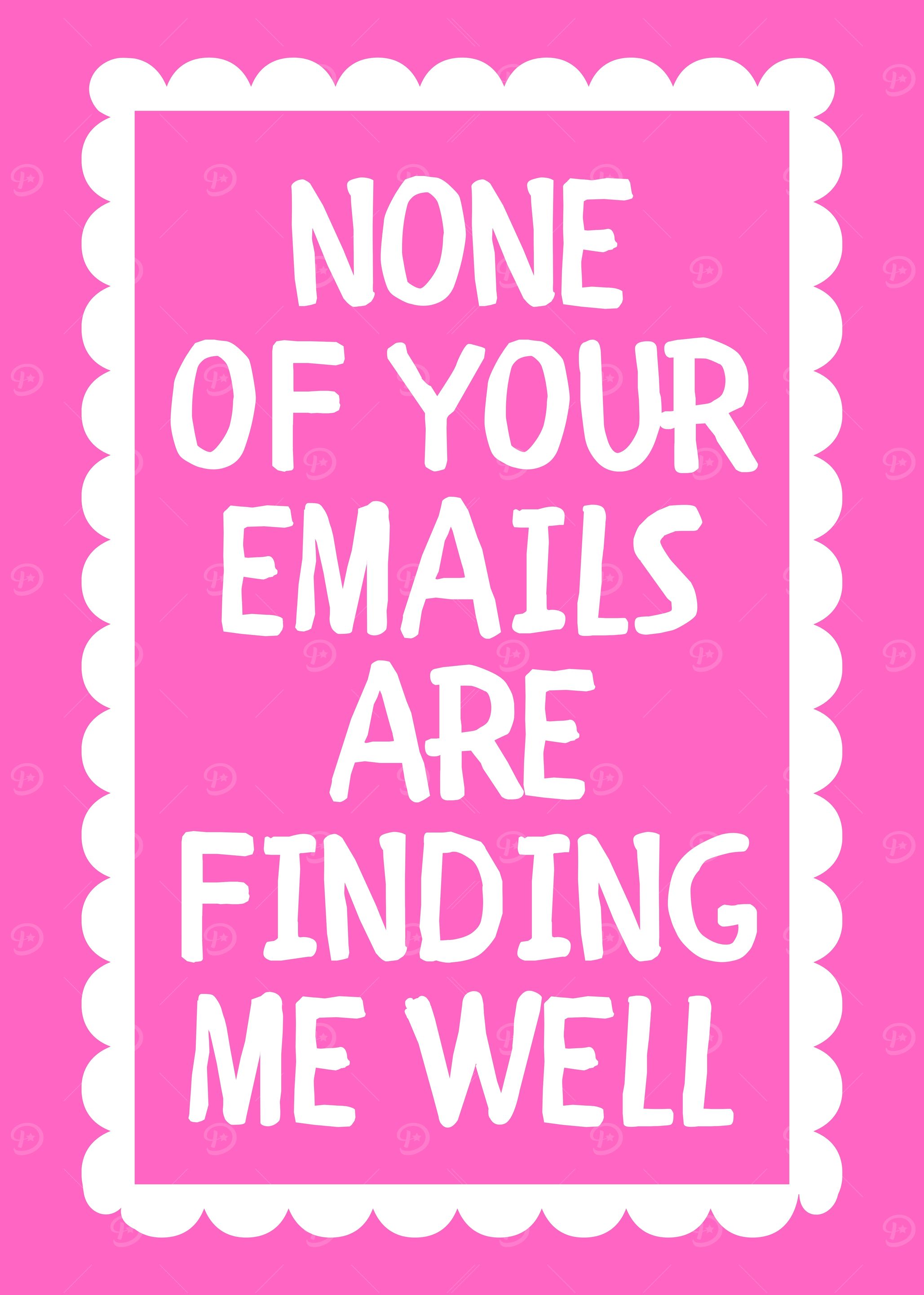 None of your emails are finding me well