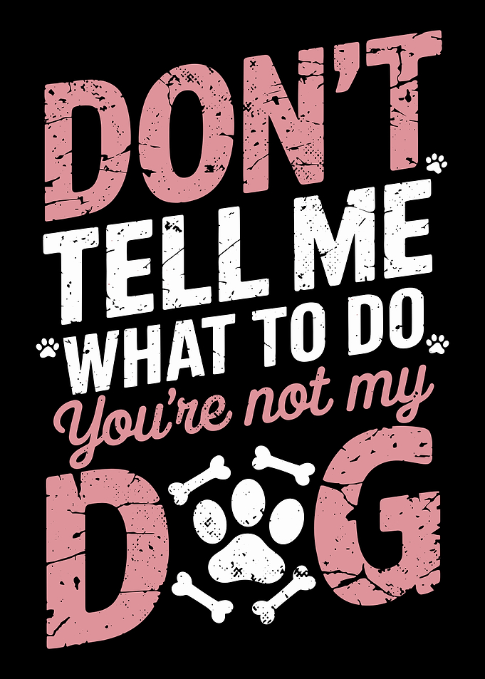 Youre Not My Dog Dont Tell Me What To Do