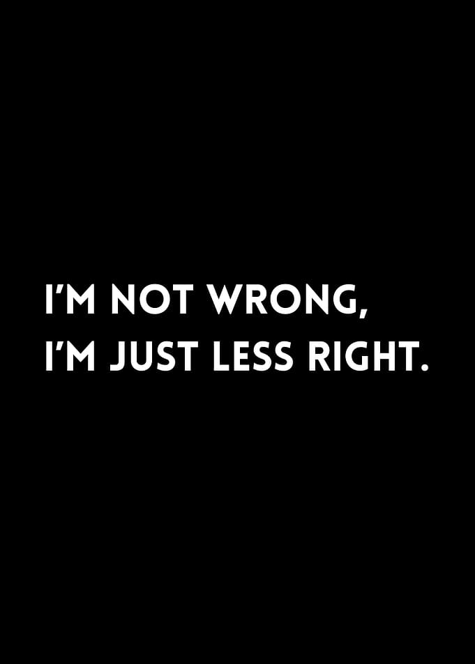 I'm Not Wrong, i'm just less right.