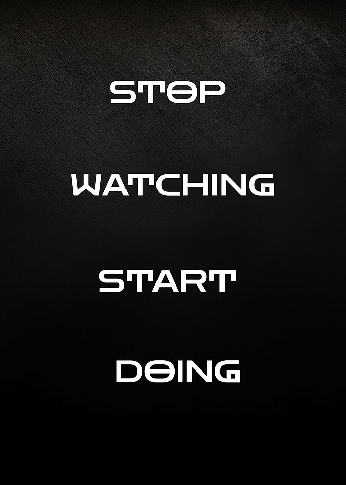 Stop Watching, Start Doing