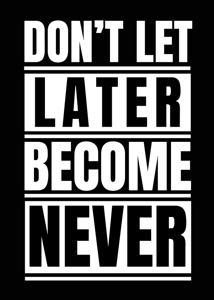 Don't Let Later Become Never