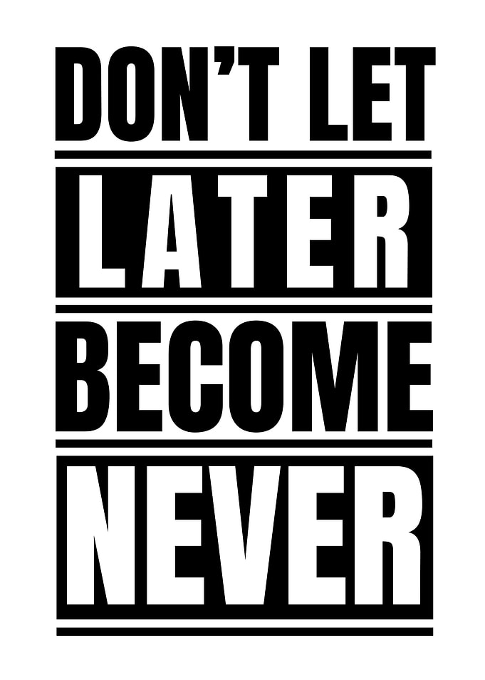 Don't Let Later Become Never