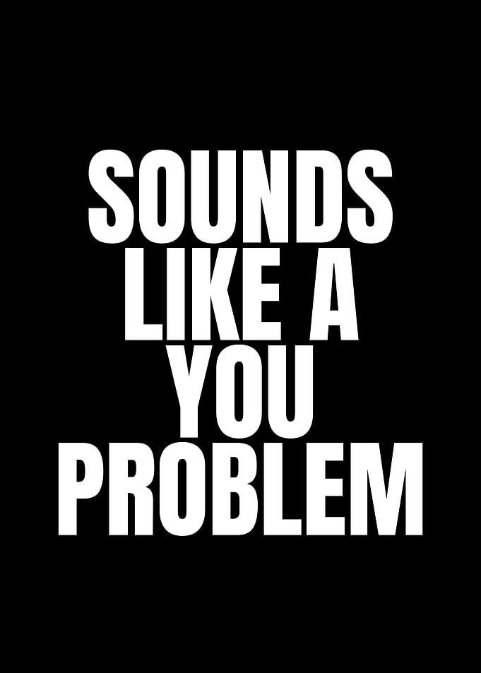 Sounds Like a You Problem