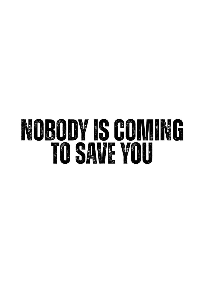 Nobody is coming to save you