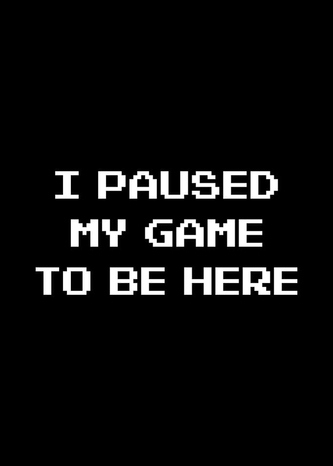 I Paused My Game To Be Here