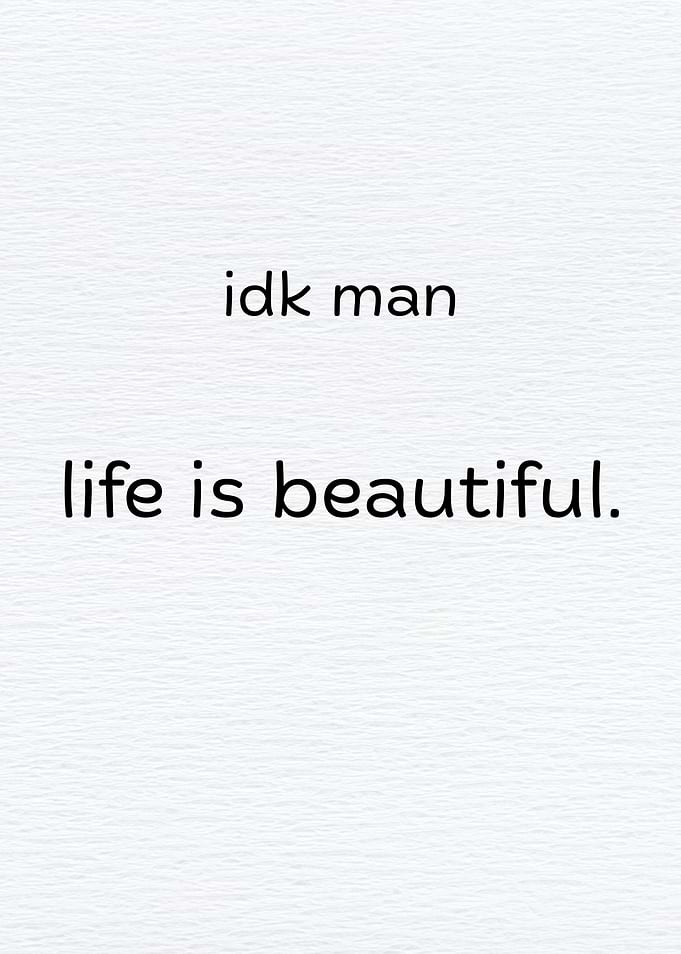 Idk man, life is beautiful.