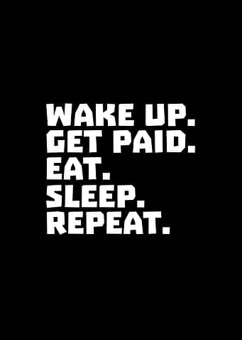 Wake up. Get paid. Eat. Sleep. Repeat.