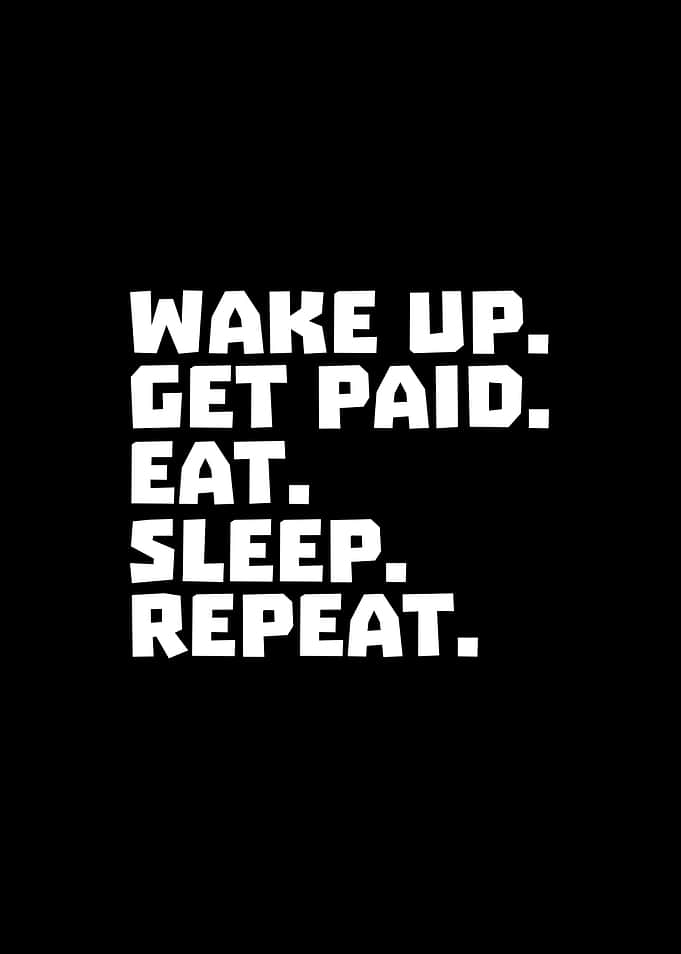 Wake up. Get paid. Eat. Sleep. Repeat.
