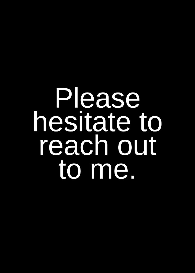 Please hesitate to reach out to me text