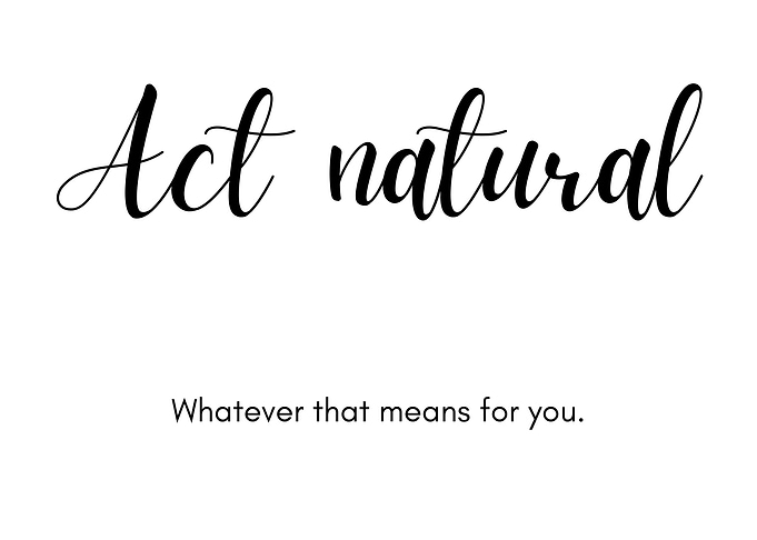 Act Natural. Whatever that means for you.