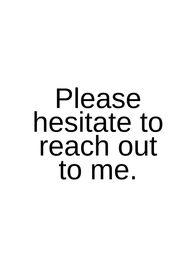 Please hesitate to reach out to me