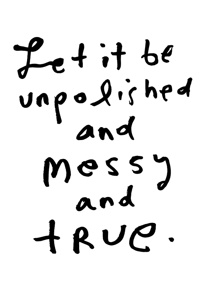Let it be unpolished and messy and true.