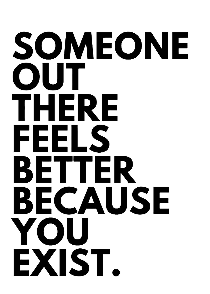 Someone out there feels better because you exist