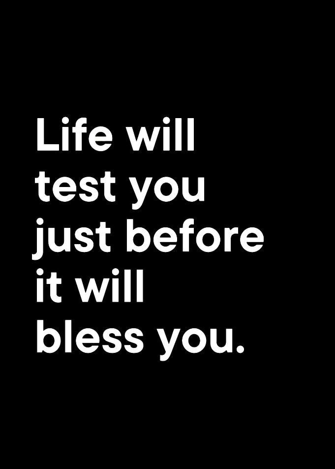 Life will test you before it blesses you.