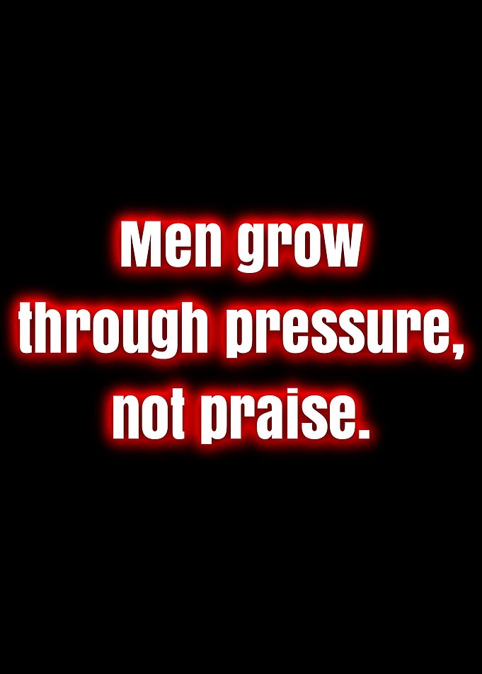 Men grow through pressure, not praise.