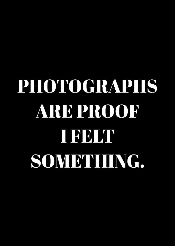 Photographs are proof I felt something
