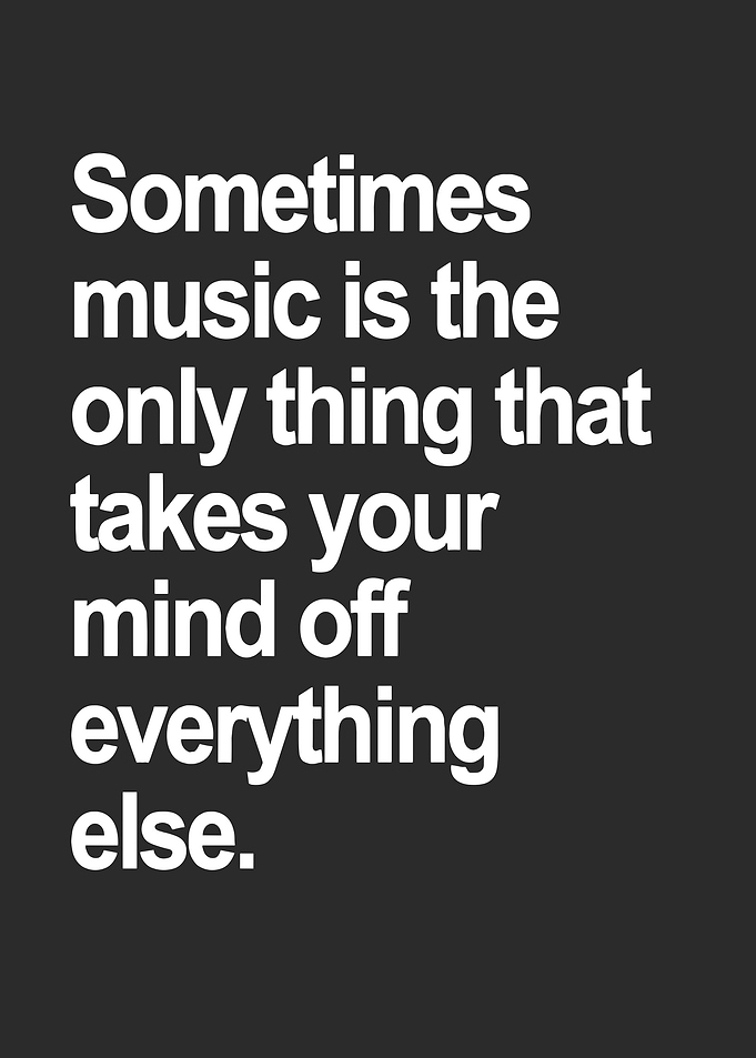 Music takes your mind off everything