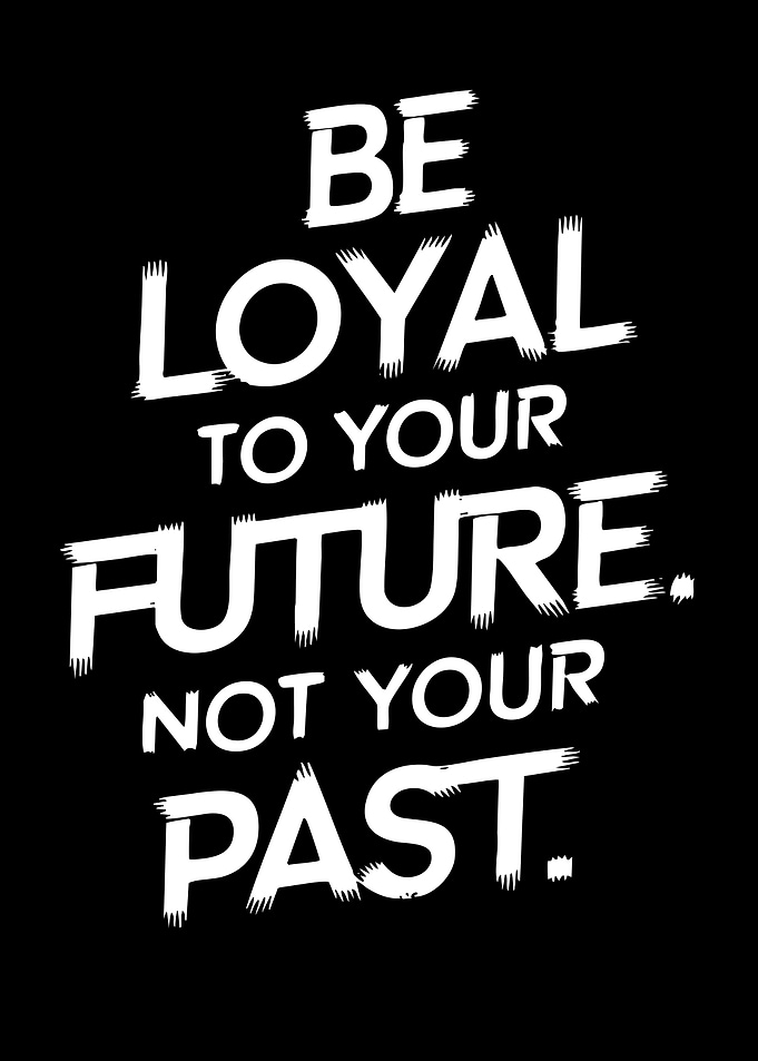 Be Loyal to Your Future Not Your Past