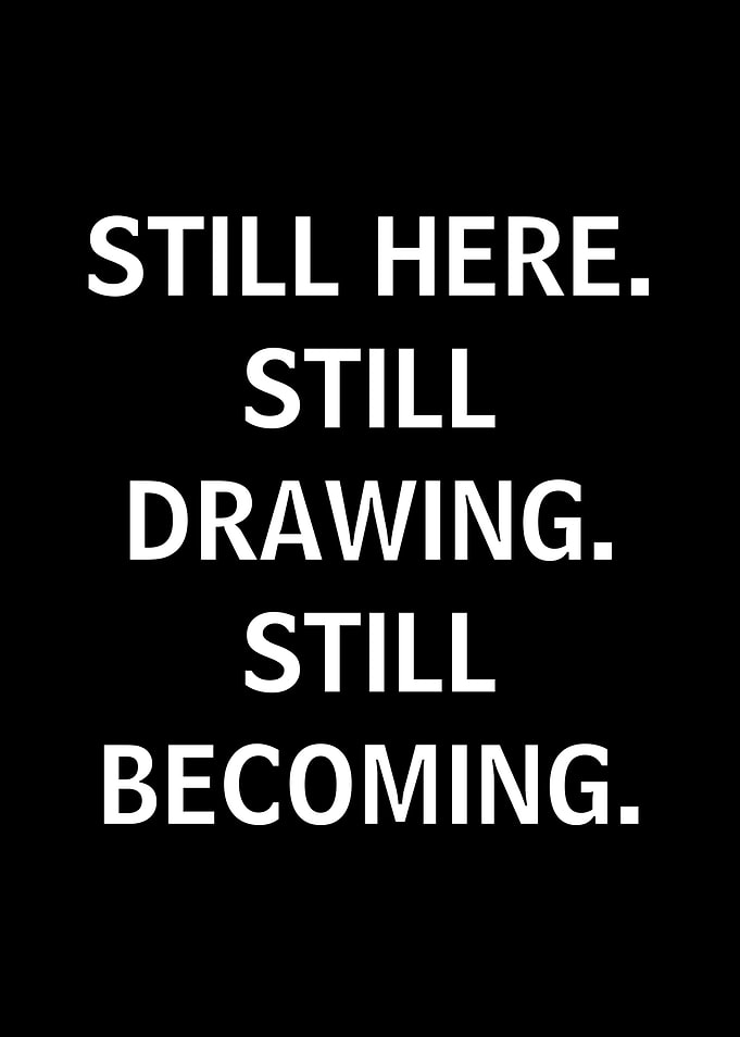 Still Here. Still Drawing. Still Becoming.