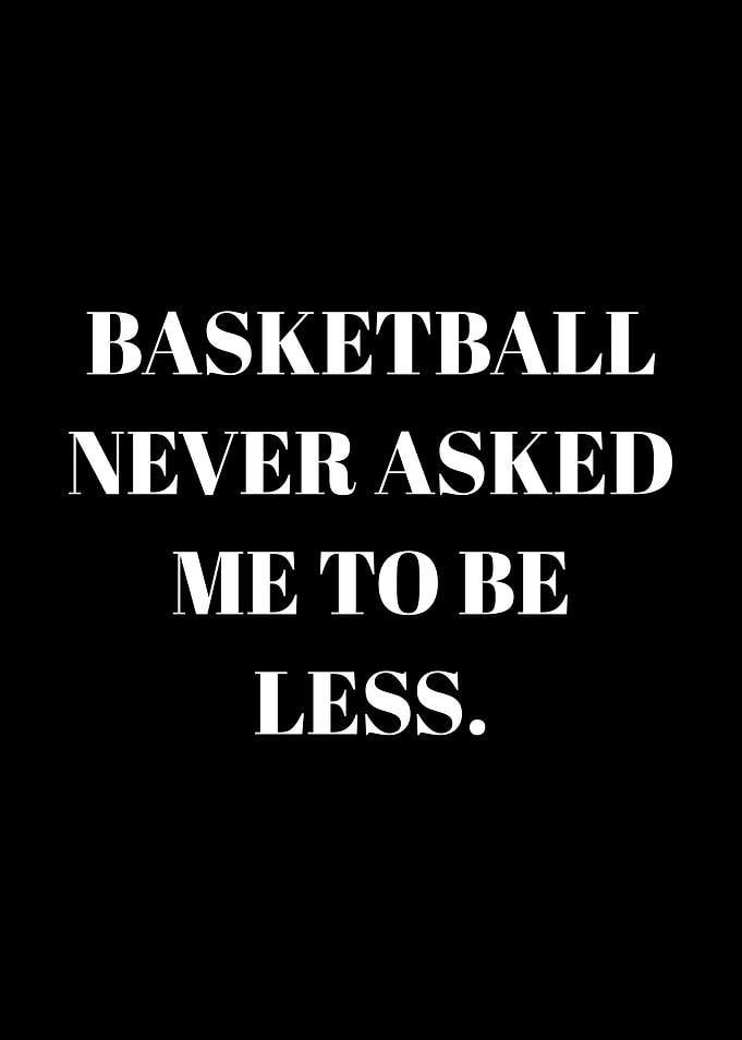 Basketball Never Asked Me To Be Less