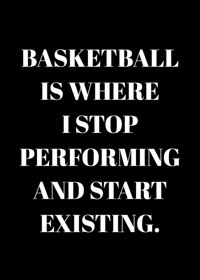 Basketball is where I stop performing and start existing quote