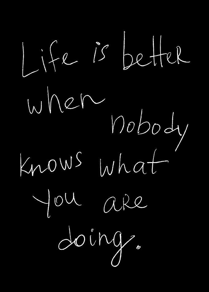 Life is better when nobody knows what you are doing