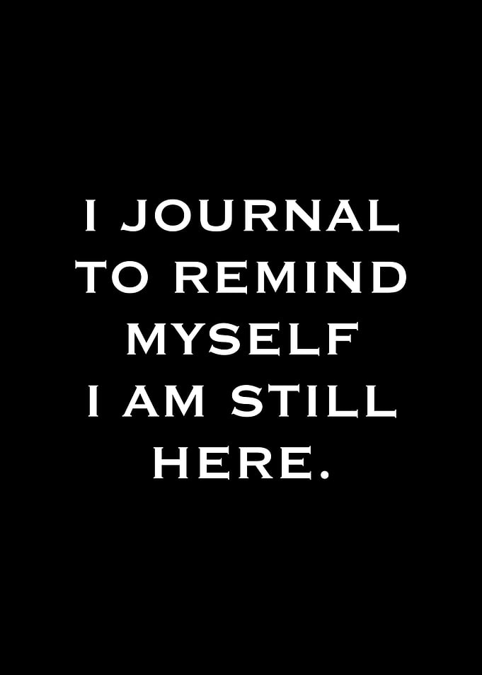 I Journal To Remind Myself I Am Still Here