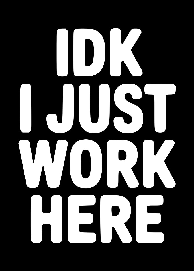 IDK I JUST WORK HERE text