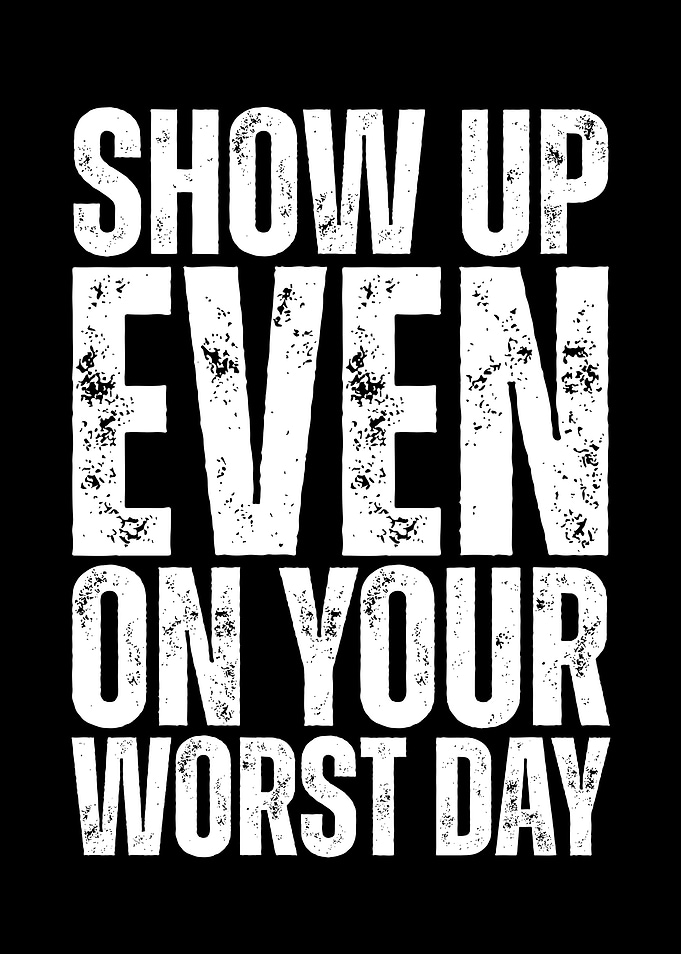 Show Up Even On Your Worst Day