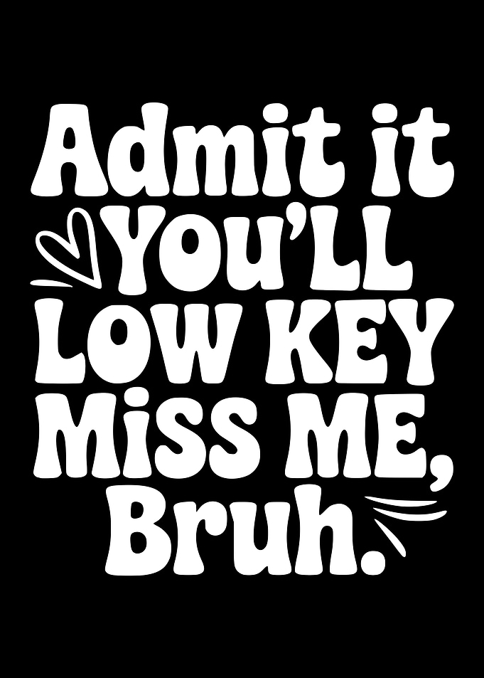 Admit it You'll Low Key Miss Me Bruh