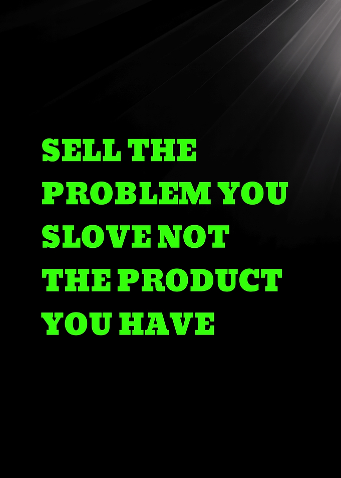 SELL THE PROBLEM YOU SLOVE NOT THE PRODUCT