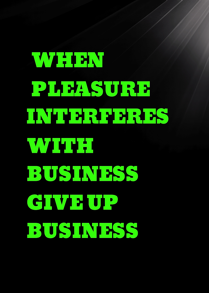 WHEN PLEASURE INTERFERES WITH BUSINESS GIVE UP BUSINESS