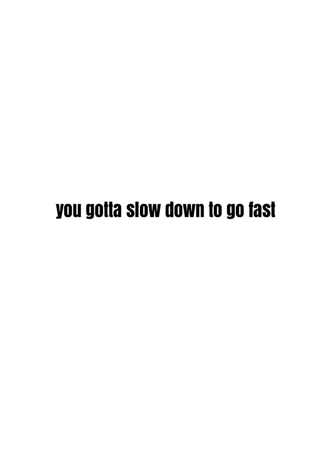 You Gotta Slow Down To Go Fast Text
