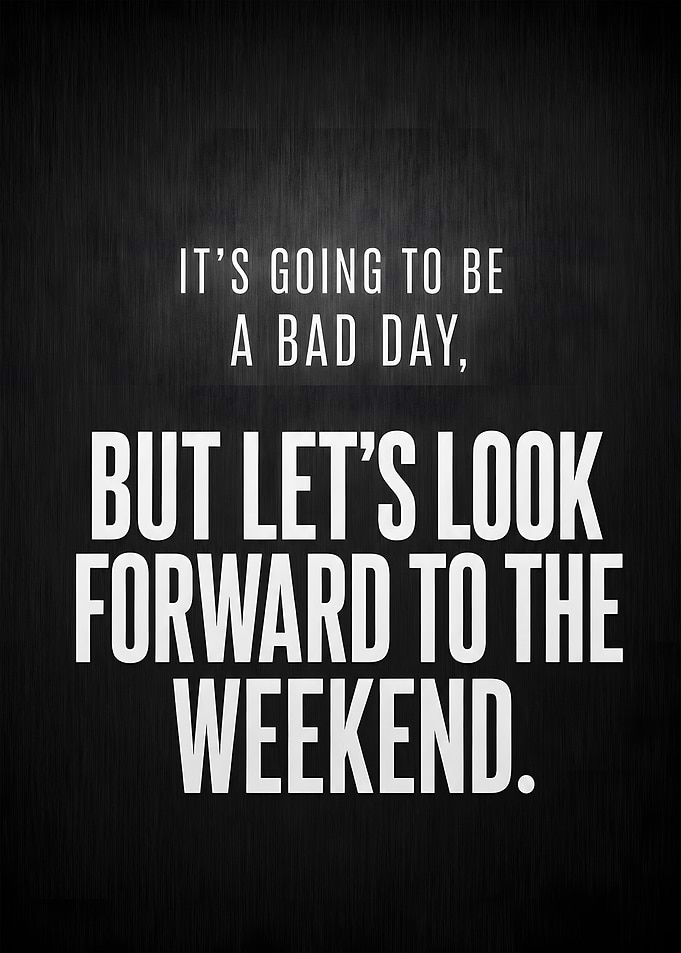 Bad Day Ahead Look Forward To The Weekend