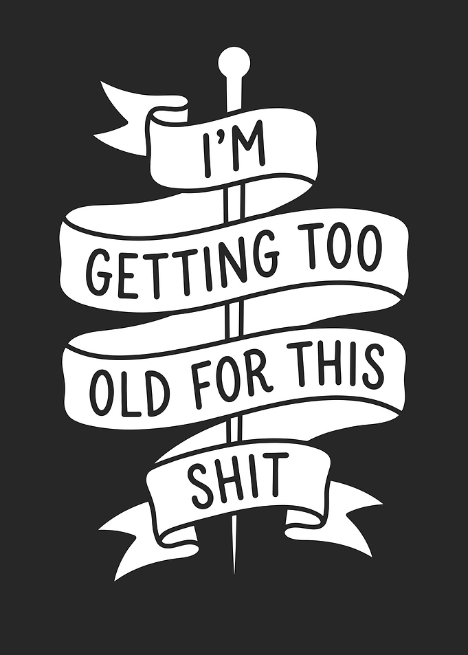 I'm Getting Too Old For This Shit