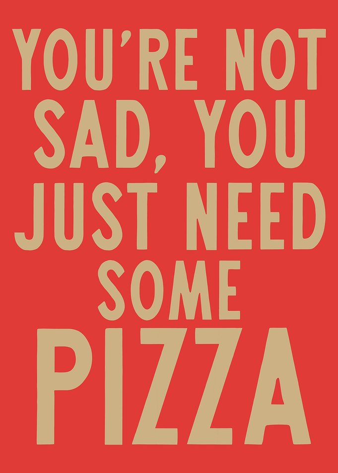 You're Not Sad You Need Pizza