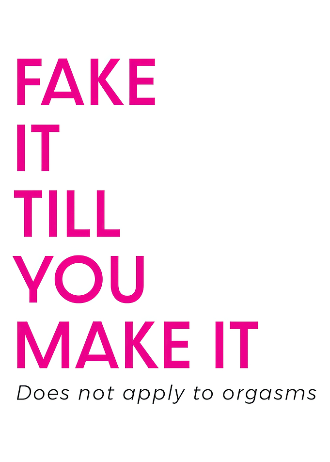 FAKE IT TILL YOU MAKE IT, DOES NOT APPLY TO ORGASMS