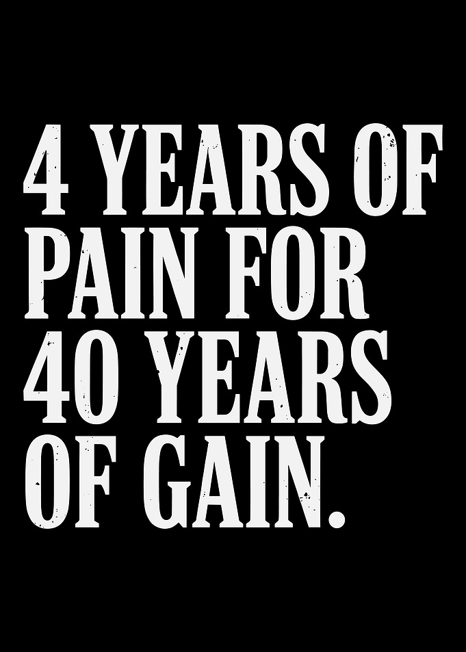 4 Years of Pain for 40 Years of Gain